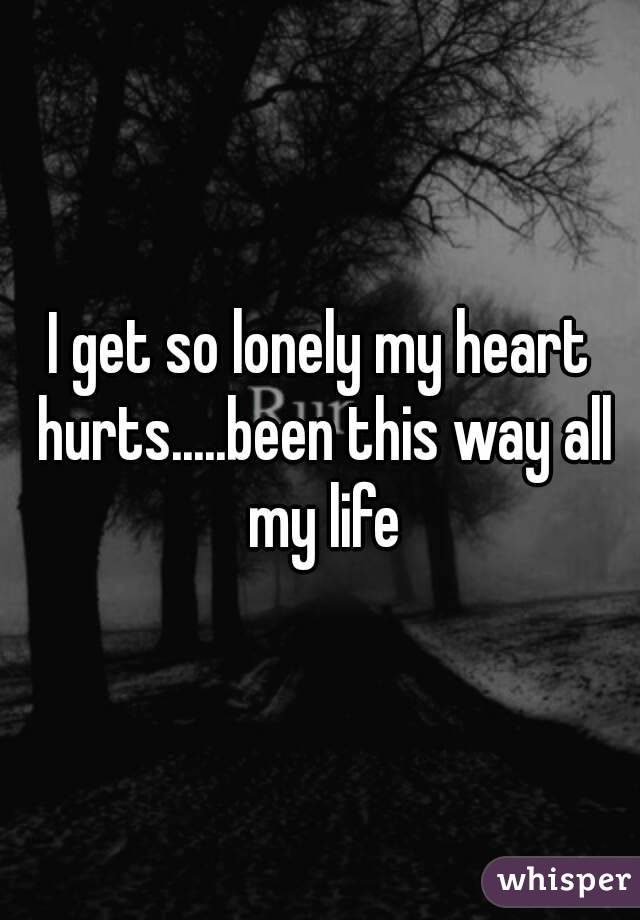 I get so lonely my heart hurts.....been this way all my life