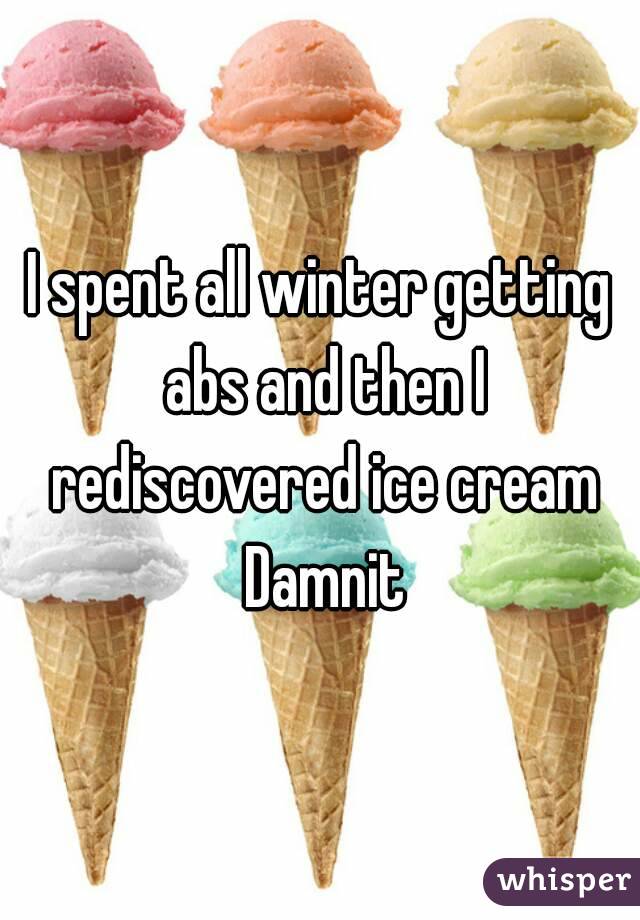 I spent all winter getting abs and then I rediscovered ice cream Damnit