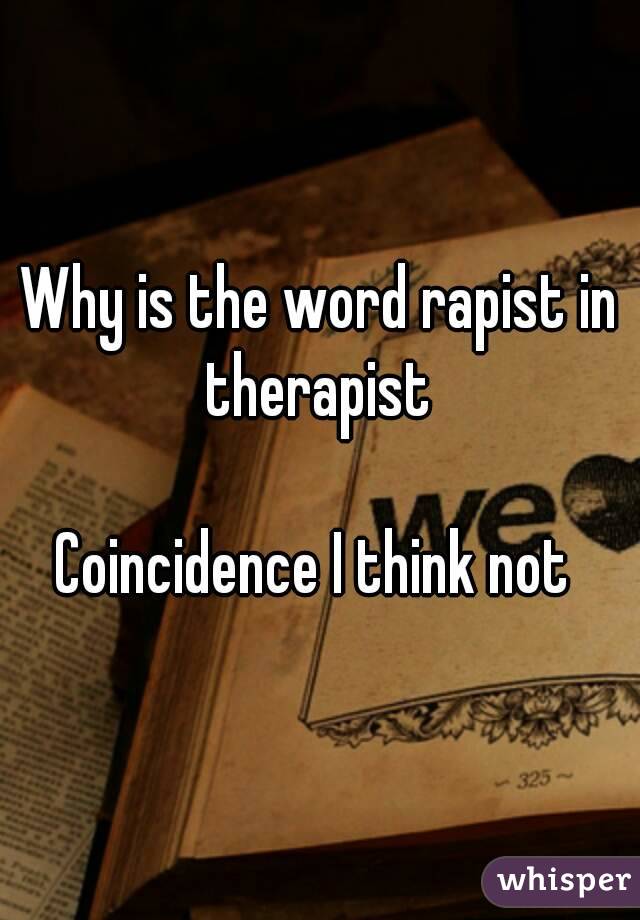 Why is the word rapist in therapist 

Coincidence I think not 
