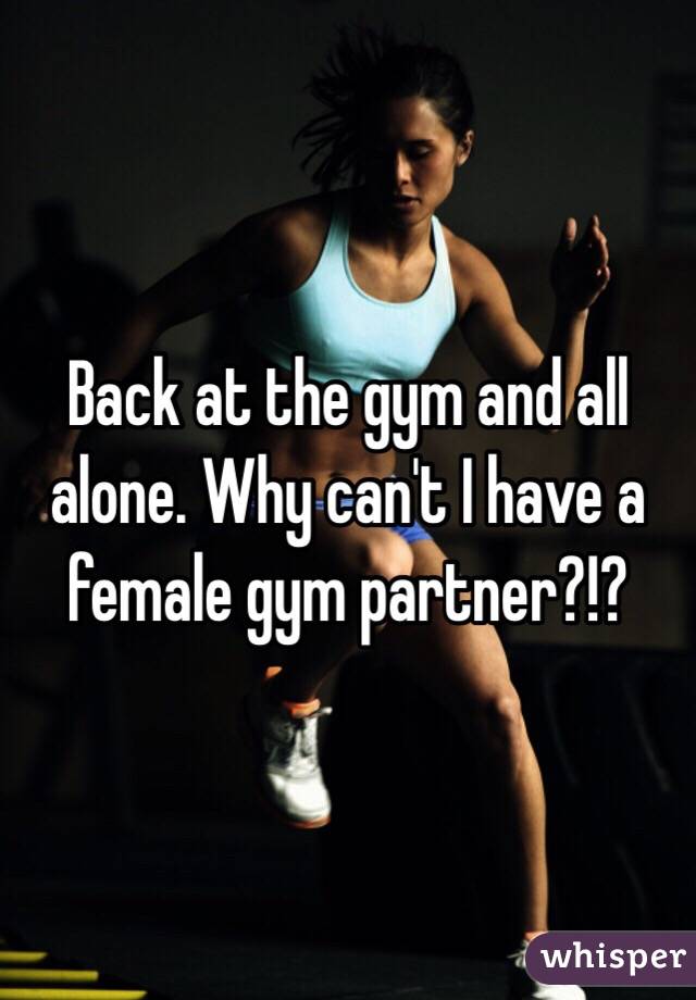 Back at the gym and all alone. Why can't I have a female gym partner?!?