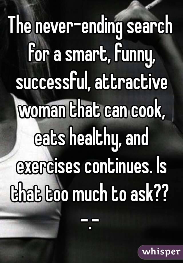 The never-ending search for a smart, funny, successful, attractive woman that can cook, eats healthy, and exercises continues. Is that too much to ask?? 
-.-