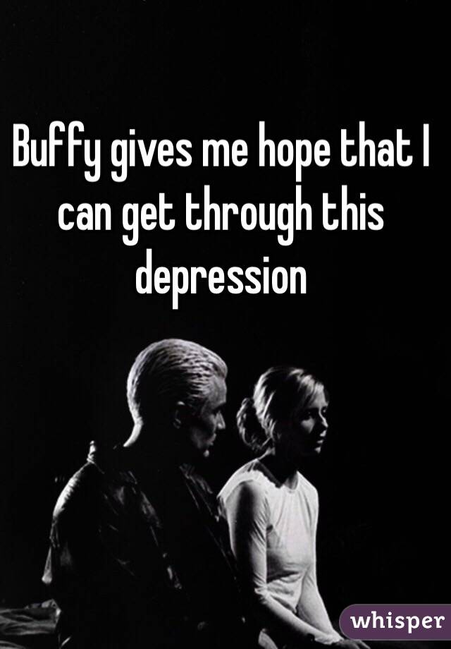 Buffy gives me hope that I can get through this depression