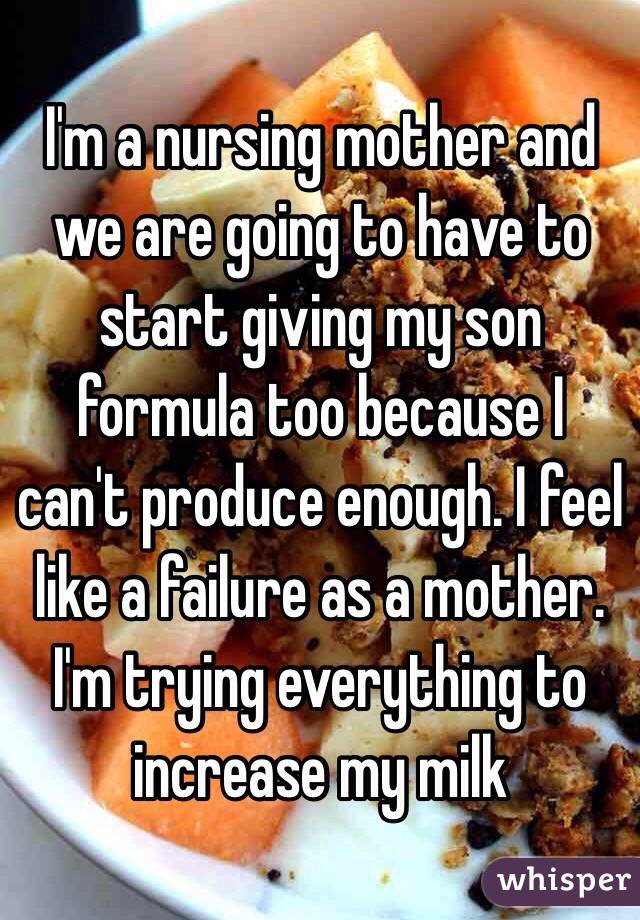 I'm a nursing mother and we are going to have to start giving my son formula too because I can't produce enough. I feel like a failure as a mother. I'm trying everything to increase my milk 