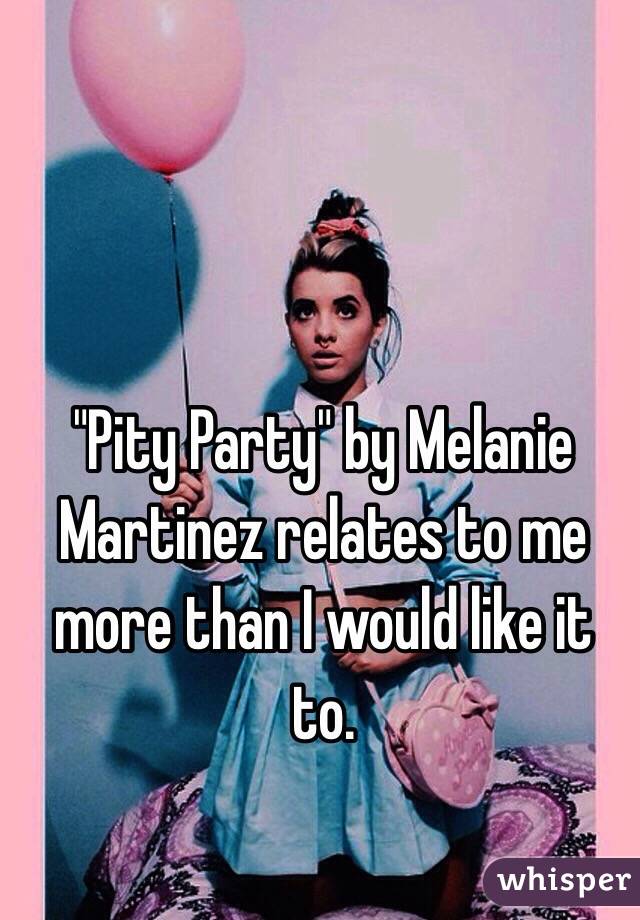 "Pity Party" by Melanie Martinez relates to me more than I would like it to. 