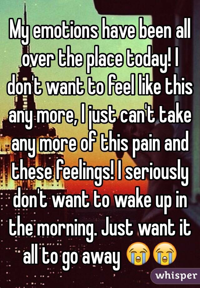 My emotions have been all over the place today! I don't want to feel like this any more, I just can't take any more of this pain and these feelings! I seriously don't want to wake up in the morning. Just want it all to go away 😭😭