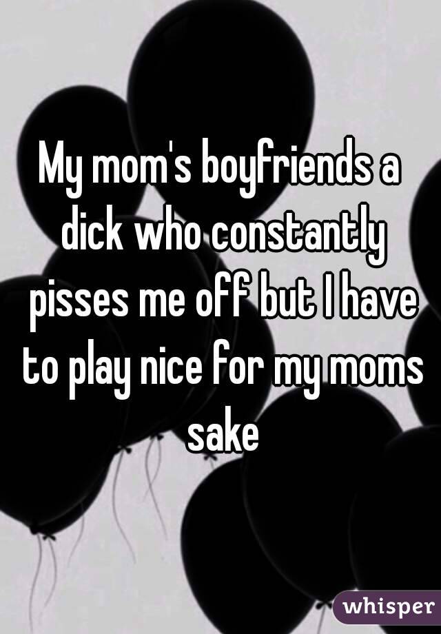 My mom's boyfriends a dick who constantly pisses me off but I have to play nice for my moms sake