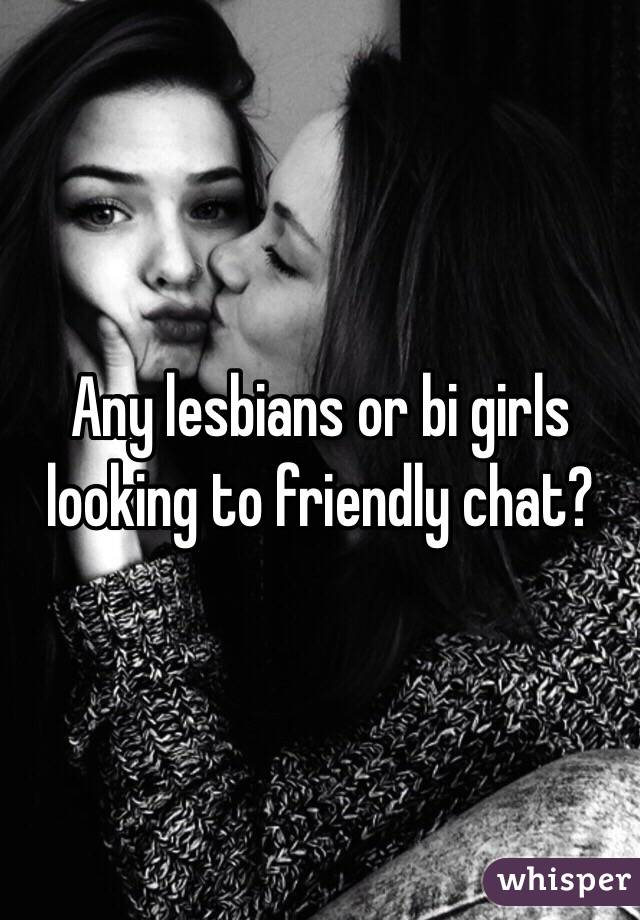 Any lesbians or bi girls looking to friendly chat?