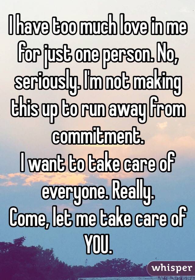 I have too much love in me for just one person. No, seriously. I'm not making this up to run away from commitment. 
I want to take care of everyone. Really. 
Come, let me take care of YOU. 