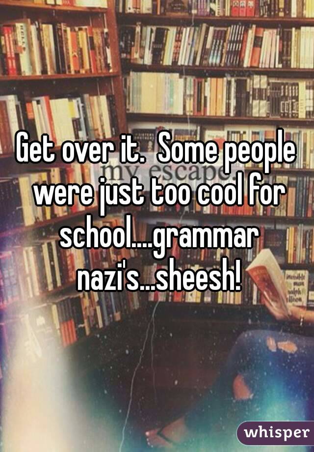 Get over it.  Some people were just too cool for school....grammar nazi's...sheesh!