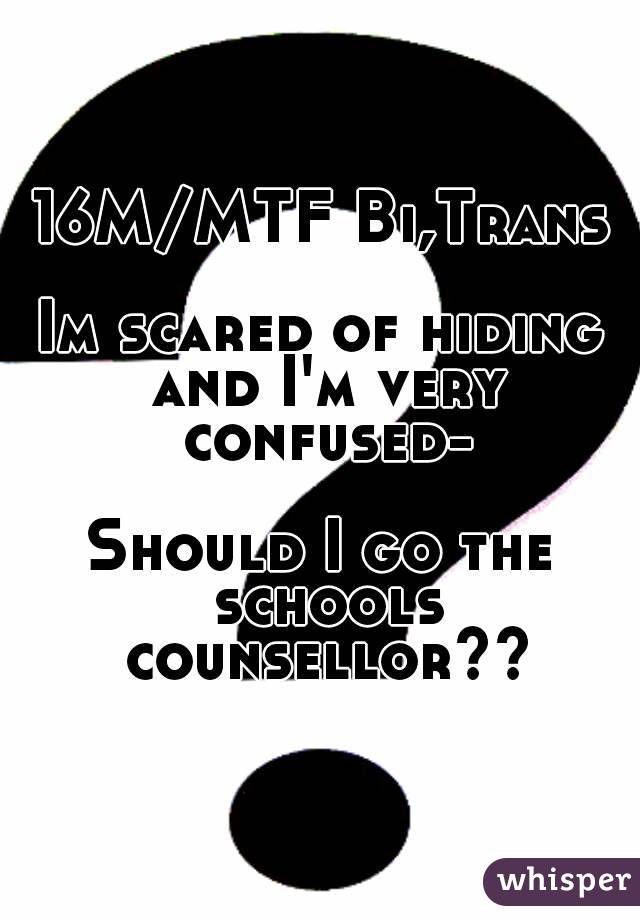 16M/MTF Bi,Trans

Im scared of hiding and I'm very confused-

Should I go the schools counsellor??