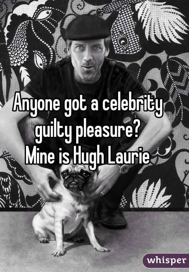 Anyone got a celebrity guilty pleasure?
Mine is Hugh Laurie 