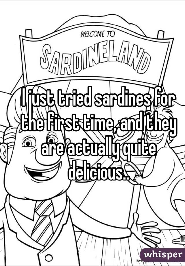 I just tried sardines for the first time, and they are actually quite delicious..