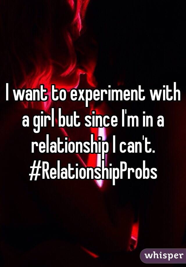 I want to experiment with a girl but since I'm in a relationship I can't. #RelationshipProbs