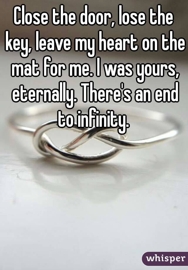 Close the door, lose the key, leave my heart on the mat for me. I was yours, eternally. There's an end to infinity. 