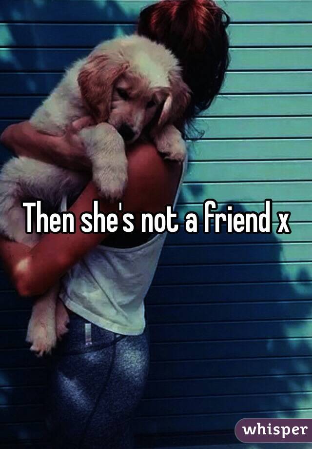 Then she's not a friend x