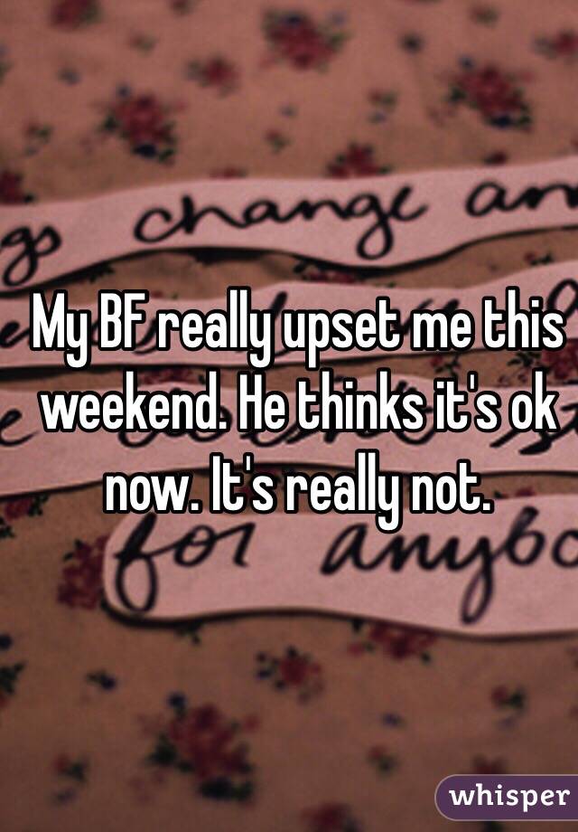 My BF really upset me this weekend. He thinks it's ok now. It's really not.