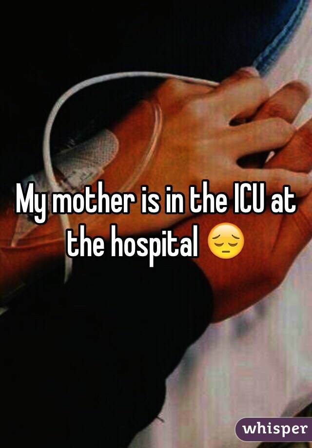 My mother is in the ICU at the hospital 😔