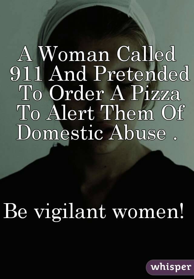 A Woman Called 911 And Pretended To Order A Pizza To Alert Them Of Domestic Abuse . 



Be vigilant women! 