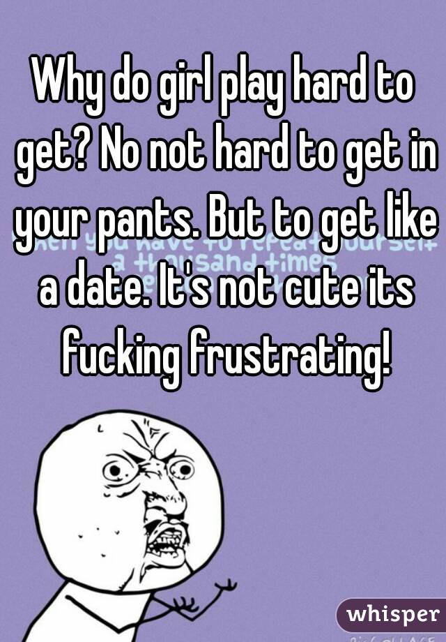 Why do girl play hard to get? No not hard to get in your pants. But to get like a date. It's not cute its fucking frustrating!