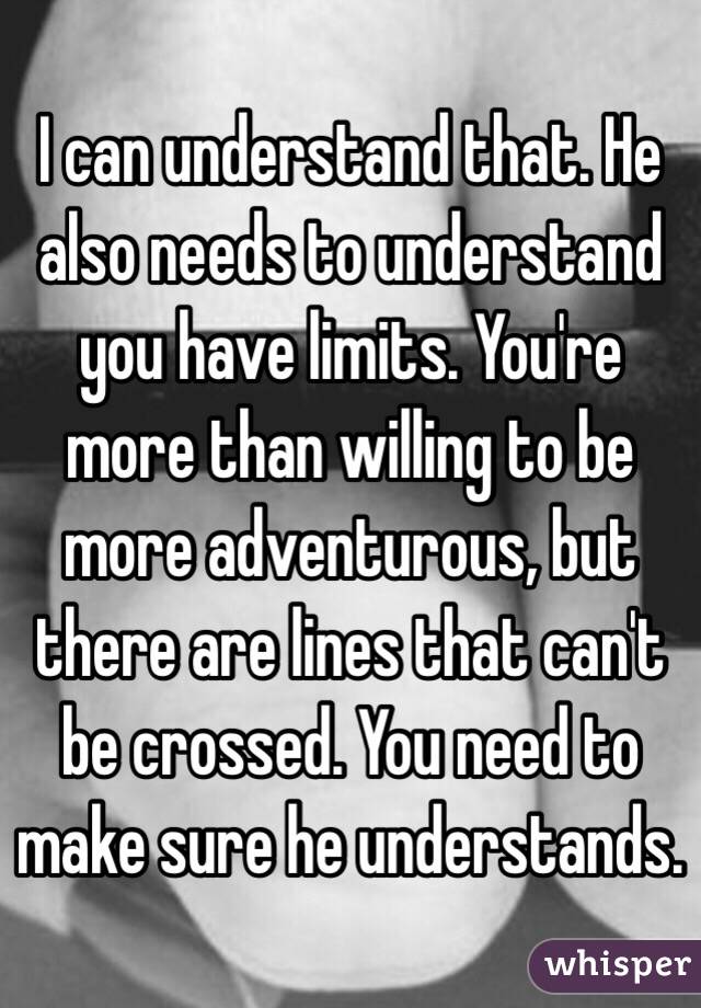 I can understand that. He also needs to understand you have limits. You're more than willing to be more adventurous, but there are lines that can't be crossed. You need to make sure he understands.