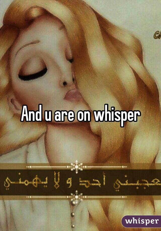 And u are on whisper 