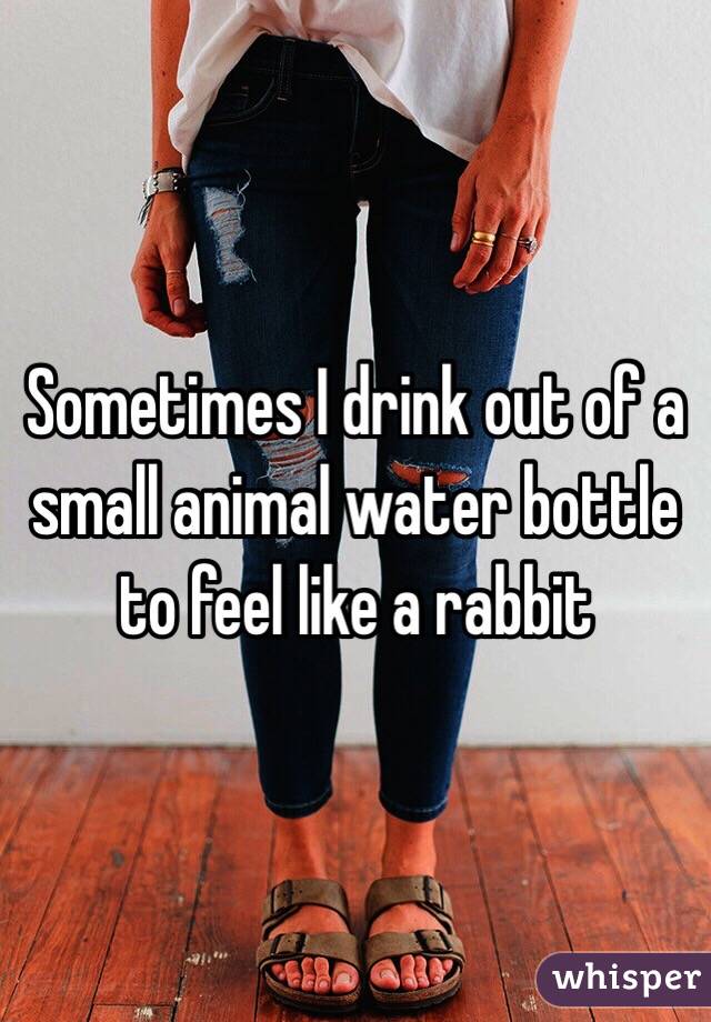 Sometimes I drink out of a small animal water bottle to feel like a rabbit