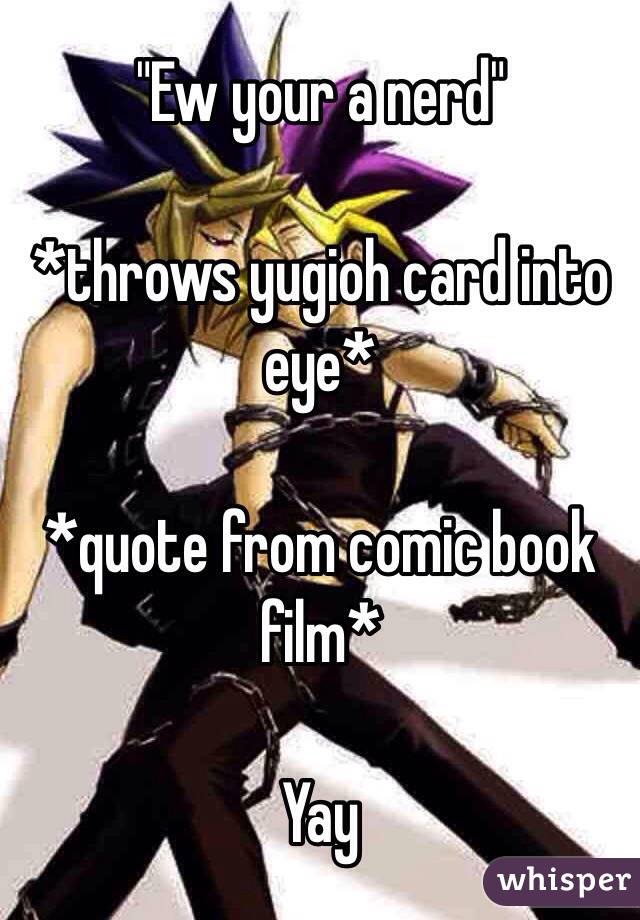 "Ew your a nerd" 

*throws yugioh card into eye* 

*quote from comic book film* 

Yay