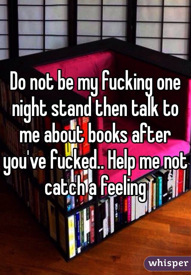 Do not be my fucking one night stand then talk to me about books after you've fucked.. Help me not catch a feeling 