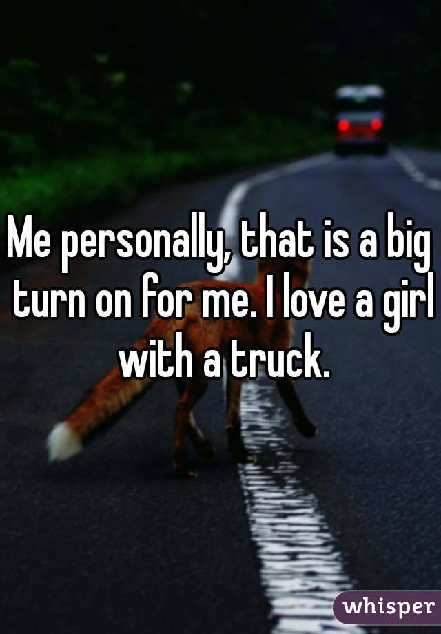 Me personally, that is a big turn on for me. I love a girl with a truck.