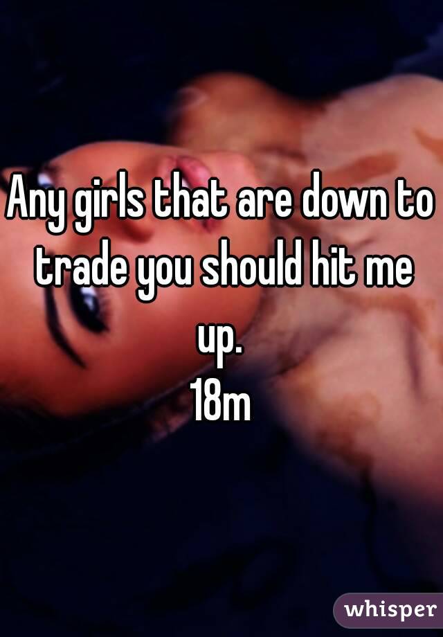 Any girls that are down to trade you should hit me up. 
18m