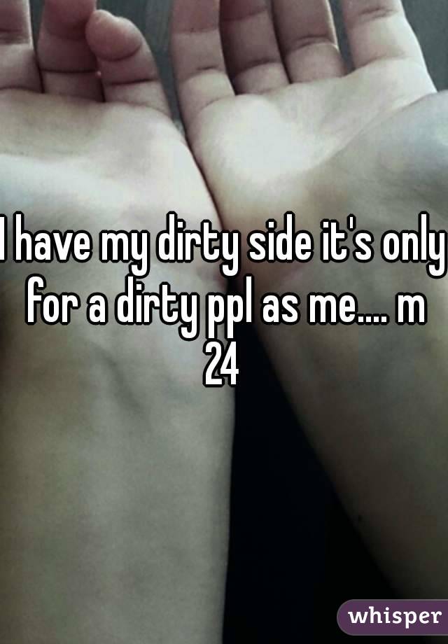 I have my dirty side it's only for a dirty ppl as me.... m 24 