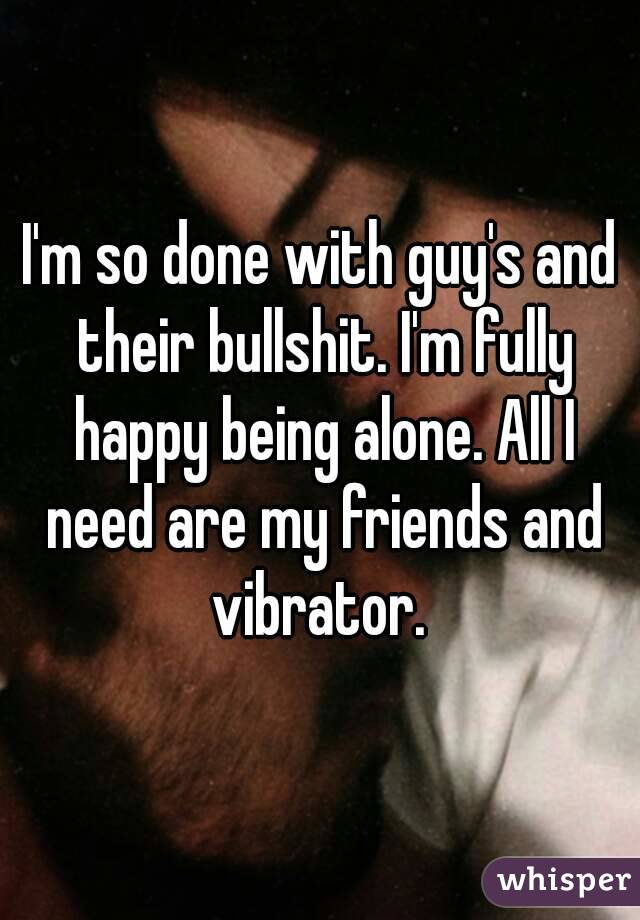 I'm so done with guy's and their bullshit. I'm fully happy being alone. All I need are my friends and vibrator. 