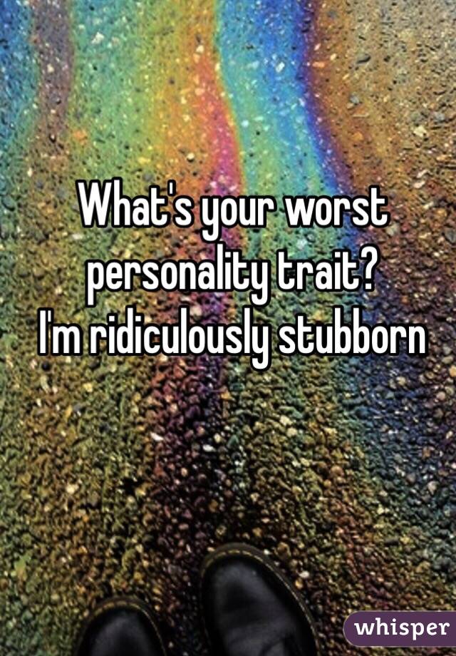 What's your worst personality trait? 
I'm ridiculously stubborn