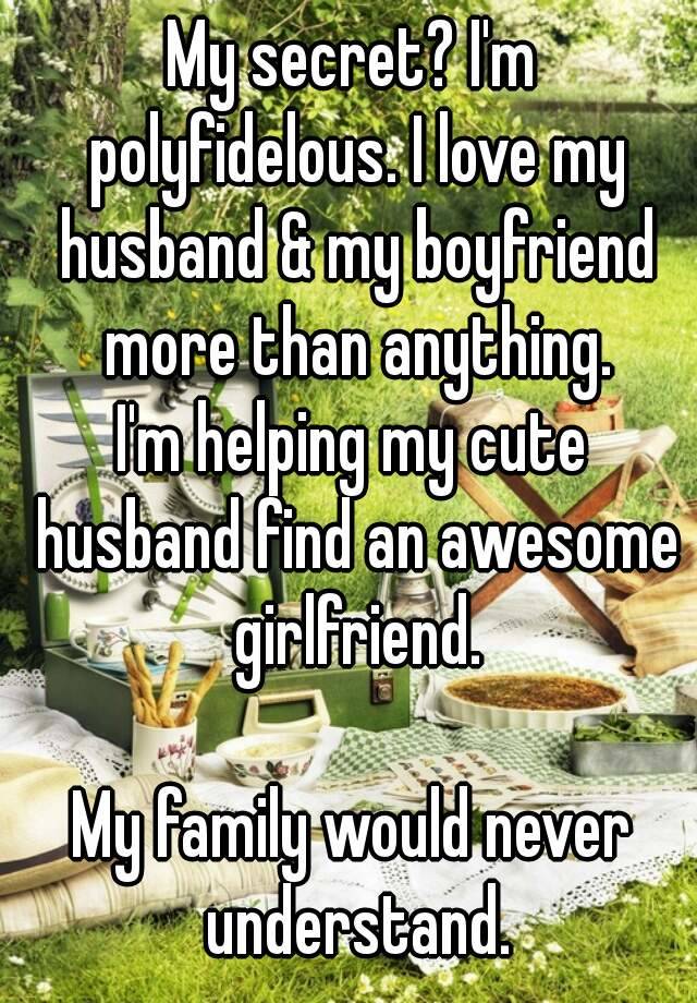 My secret? I'm polyfidelous. I love my husband & my boyfriend more than anything.
I'm helping my cute husband find an awesome girlfriend.

My family would never understand.