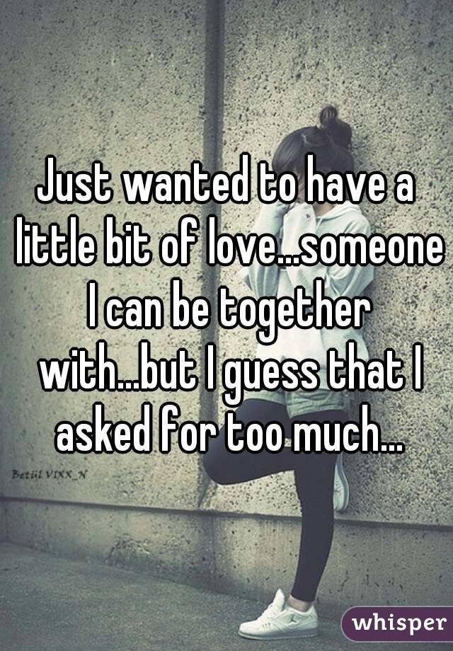 Just wanted to have a little bit of love...someone I can be together with...but I guess that I asked for too much...