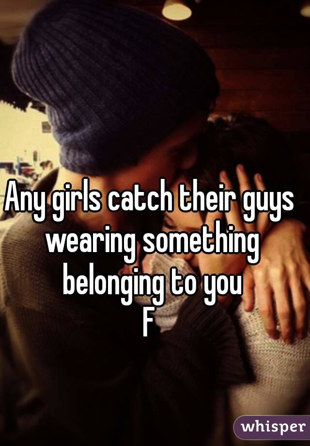 Any girls catch their guys wearing something belonging to you
F