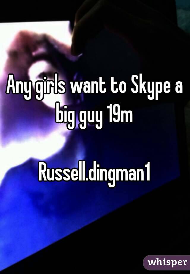 Any girls want to Skype a big guy 19m 

Russell.dingman1