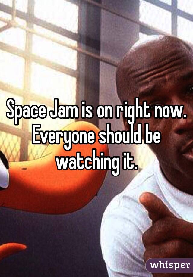 Space Jam is on right now. Everyone should be watching it. 