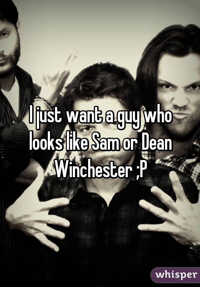 I just want a guy who looks like Sam or Dean Winchester ;P