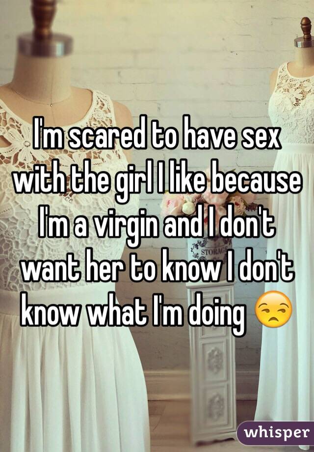 I'm scared to have sex with the girl I like because I'm a virgin and I don't want her to know I don't know what I'm doing 😒