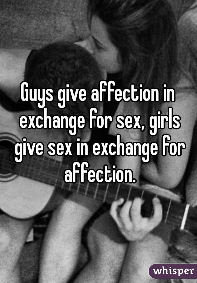 Guys give affection in exchange for sex, girls give sex in exchange for affection.