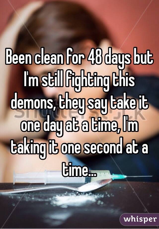 Been clean for 48 days but I'm still fighting this demons, they say take it one day at a time, I'm taking it one second at a time...