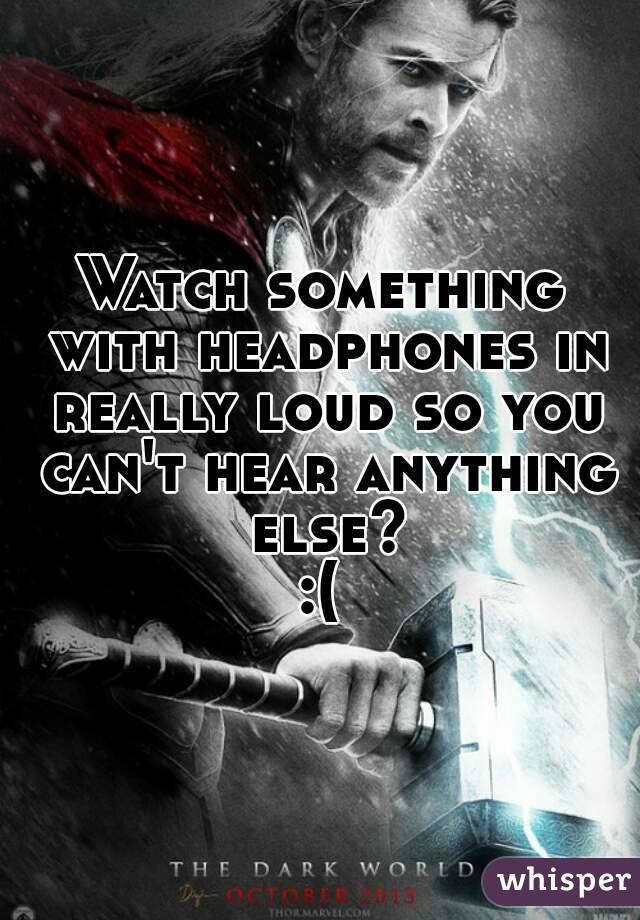 Watch something with headphones in really loud so you can't hear anything else?
:(