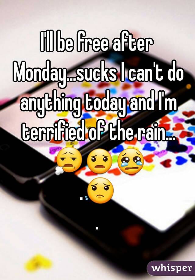 I'll be free after Monday...sucks I can't do anything today and I'm terrified of the rain... 😧😦😢.😟.