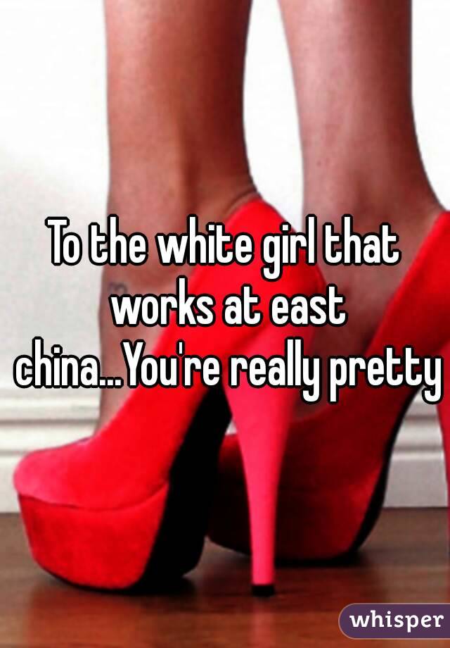 To the white girl that works at east china...You're really pretty