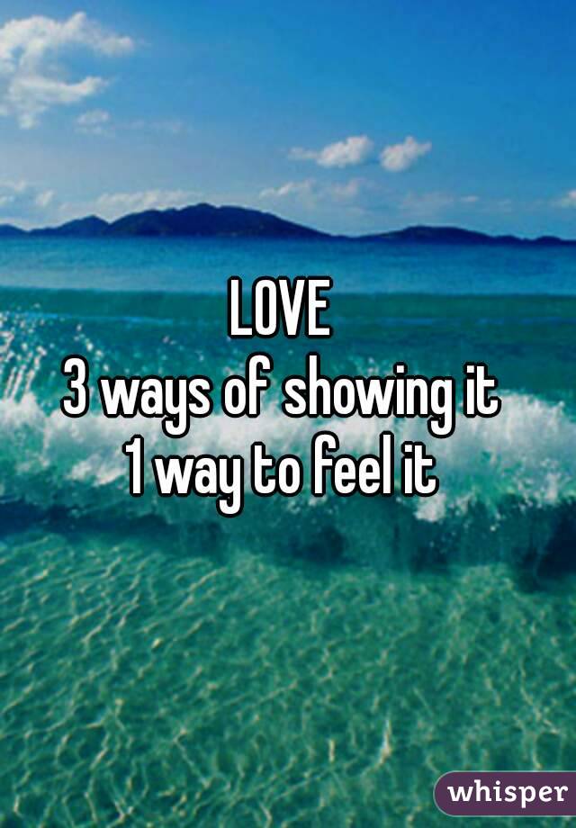 LOVE 
3 ways of showing it 
1 way to feel it 