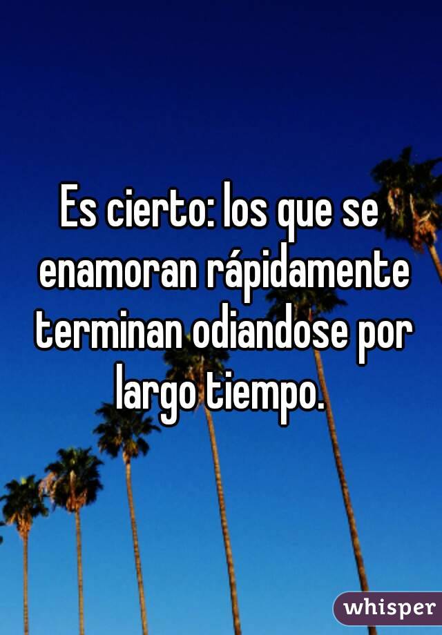 Es cierto: los que se enamoran rápidamente terminan odiandose por largo tiempo. 