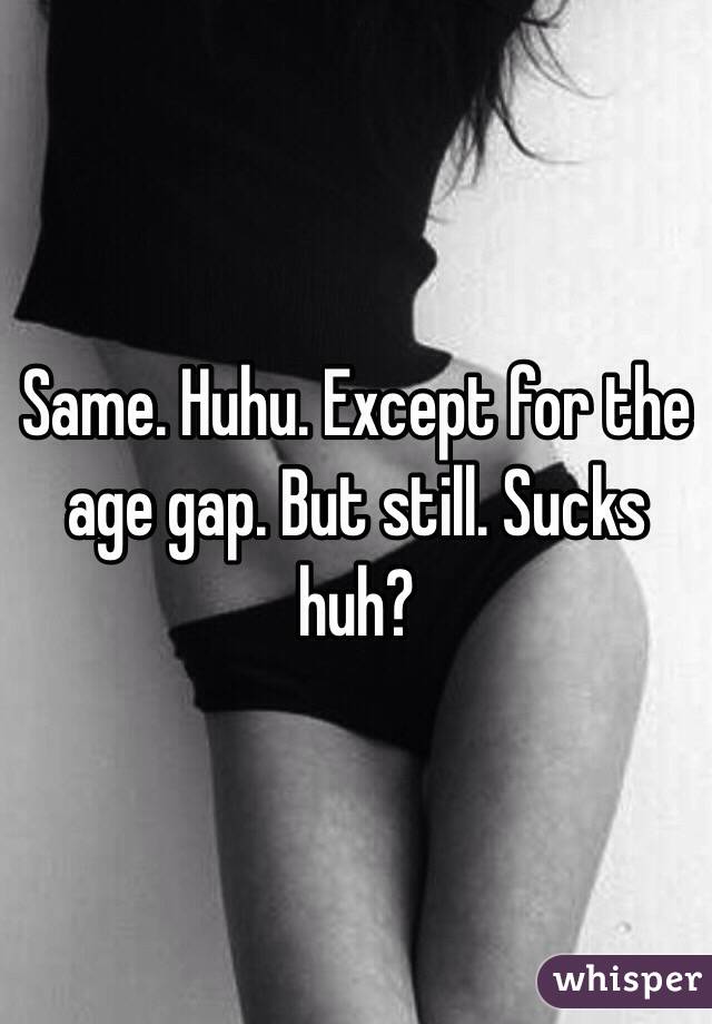 Same. Huhu. Except for the age gap. But still. Sucks huh? 