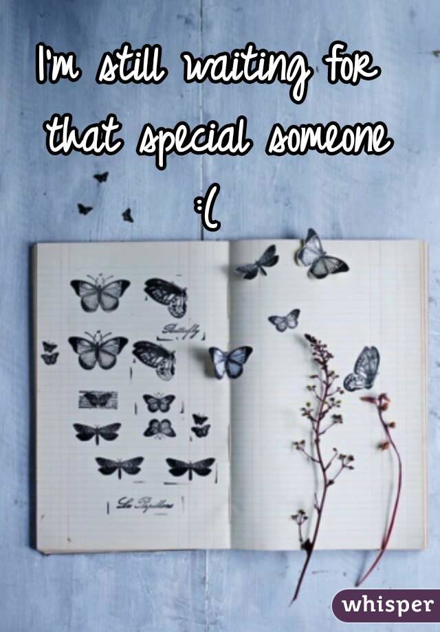 I'm still waiting for that special someone
:(