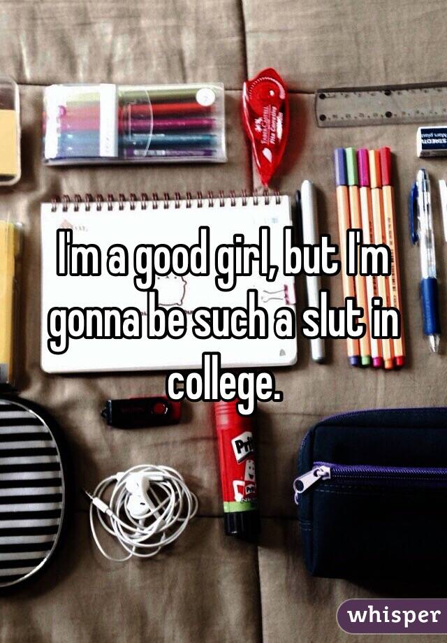 I'm a good girl, but I'm gonna be such a slut in college. 